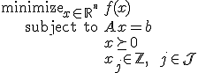 LaTeX: 
   \begin{array}{rl}
       \mbox{minimize}_{x\in_{}\mathbb{R}^{^n}} &f(x)
   \\ \mbox{subject to} &A_{}x=b
   \\                                  &x\succeq0
   \\                                  &x_{j\!}\in\mathbb{Z}~,\qquad j\in\mathcal{J}
   \end{array}
 