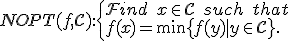 LaTeX: 
NOPT(f,\mathcal C):\left\{
\begin{array}{l} 
Find\,\,\,x\in\mathcal C\,\,\,such\,\,\,that\\ 
f(x)=\min\{f(y)\mid y\in C\}.
\end{array}
\right.
