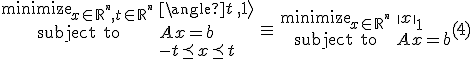 LaTeX: \begin{array}{ccc}
\begin{array}{cl}\text{minimize}_{x_{}\in_{_{}}\mathbb{R}^{^n},~t_{}\in_{_{}}\mathbb{R}^{^n}}&\langle t\,,_{}\mathbf{1}\rangle\\
\mbox{subject to}&A_{}x=b\\
&-t\preceq x\preceq_{_{}}t
\end{array}
&\equiv&~
\begin{array}{cl}\text{minimize}_{x_{}\in_{_{}}\mathbb{R}^{^n}}&\|x\|_1\\
\mbox{subject to}&A_{}x=b
\end{array}
\end{array}~~~~~~~~~~(4)