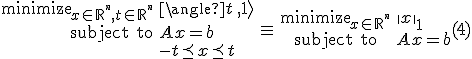 LaTeX: \begin{array}{ccc}
\begin{array}{rl}\text{minimize}_{x_{}\in_{_{}}\mathbb{R}^{^n},~t_{}\in_{_{}}\mathbb{R}^{^n}}&\langle t\,,_{}\mathbf{1}\rangle\\
\mbox{subject to}&A_{}x=b\\
&-t\preceq x\preceq_{_{}}t
\end{array}
&\equiv&~
\begin{array}{cl}\text{minimize}_{x_{}\in_{_{}}\mathbb{R}^{^n}}&\|x\|_1\\
\mbox{subject to}&A_{}x=b
\end{array}
\end{array}~~~~~~~~~~(4)
