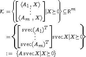 LaTeX: \begin{array}{ll}\mathcal{K}
\!\!&=\left\{\left[\begin{array}{c}\langle A_1\,,\,X^{}\rangle\\\vdots\\\langle A_m\;,\,X^{}\rangle\end{array}\right]|~X\!\succeq_{\!}0\right\}\subseteq_{}\mathbb{R}^m\\\\
&=\left\{\left[\begin{array}{c}\textrm{svec}(A_1)^T\\\vdots\\\textrm{svec}(A_m)^T\end{array}\right]\textrm{svec}X~|~X\!\succeq_{\!}0\right\}\\\\
&:=\;\{A\,\textrm{svec}X~|~X\!\succeq_{\!}0_{}\}
\end{array}
