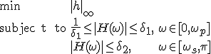 LaTeX: \begin{array}{lll}
\textrm{min}&   |h|_\infty & \\
\textrm{subjec t\,\, to} & \frac{1}{\delta_1}\leq|H(\omega)|\leq\delta_1, & \omega\in[0,\omega_p]\\
& |H(\omega)|\leq\delta_2, & \omega\in[\omega_s,\pi]
\end{array}