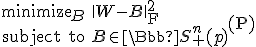 LaTeX: \begin{array}{rl}
\text{minimize}_B&\|W-B\|_{\rm F}^2\\
\text{subject to}&B\in\Bbb S_+^n(p)
\end{array}~~~~~~~~~~~~~~~~~~~~~~~~\textbf{(P)}