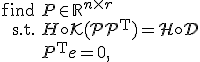 LaTeX: \begin{array}{rl}\mbox{find}&P \in \mathbb{R}^{n \times r} \\ \mbox{s.t.}&H \circ \mathcal K(PP^{\rm{T}}) = H \circ D \\ & P^{\rm{T}}e = 0, \end{array}