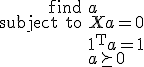 LaTeX: \begin{array}{rl}\mbox{find}&a\\
<p>\mbox{subject to}&Xa=\mathbf{0}\\
&\mathbf{1}^{\rm T}a=1\\
&a\succeq0\end{array}
</p>
