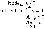 LaTeX: \begin{array}{rl}{\text find}_{x,y}&y\not=\mathbf{0}\\
<p>\mbox{subject to}&b^{\rm T}y=0\\
&A^{\rm T}y\succeq0\\
&A^{}x=b\\
&x\succeq0\end{array}
</p>
