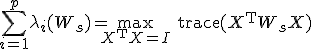 LaTeX: \sum_{i=1}^p\lambda_i(W_s)=\max_{X^{\rm T}X=I}\;\text{trace}(X^{\rm T}W_sX)